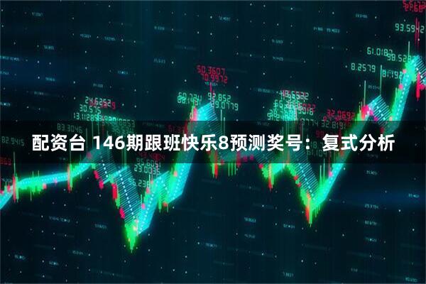 配资台 146期跟班快乐8预测奖号：复式分析
