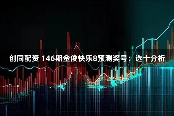创同配资 146期金俊快乐8预测奖号：选十分析