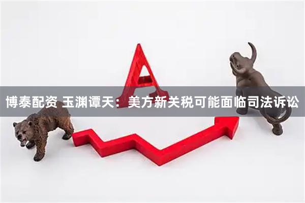博泰配资 玉渊谭天：美方新关税可能面临司法诉讼