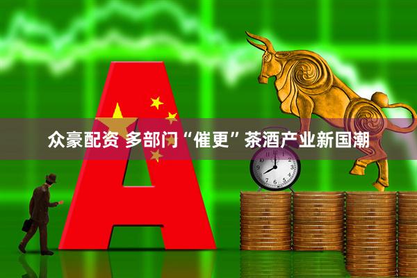 众豪配资 多部门“催更”茶酒产业新国潮