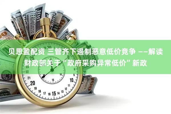 贝思盈配资 三管齐下遏制恶意低价竞争 ——解读财政部关于“政府采购异常低价”新政