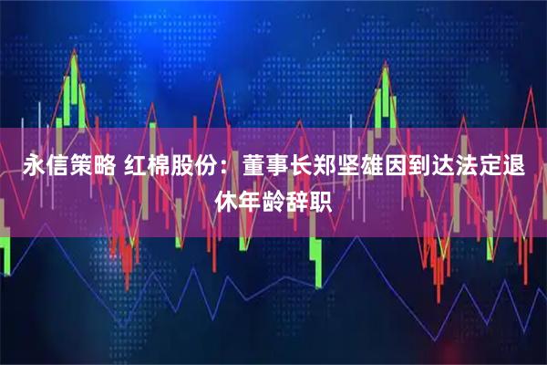 永信策略 红棉股份：董事长郑坚雄因到达法定退休年龄辞职