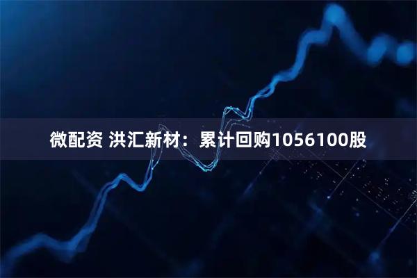 微配资 洪汇新材：累计回购1056100股