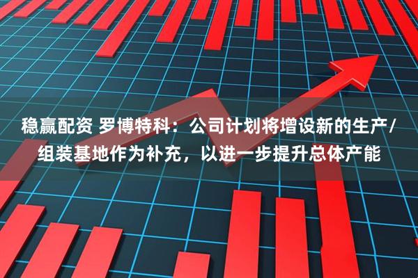稳赢配资 罗博特科：公司计划将增设新的生产/组装基地作为补充，以进一步提升总体产能