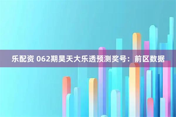 乐配资 062期昊天大乐透预测奖号：前区数据