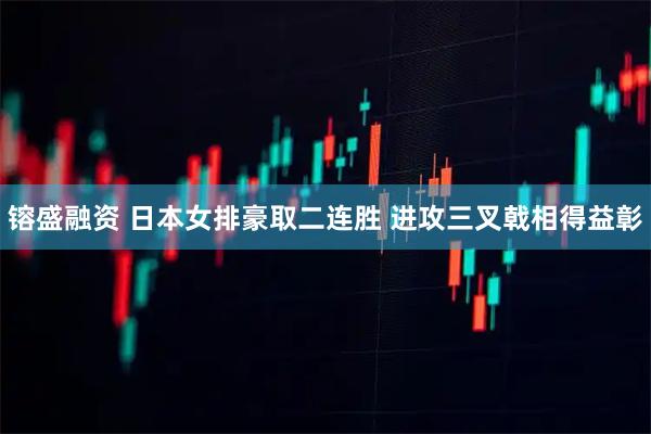 镕盛融资 日本女排豪取二连胜 进攻三叉戟相得益彰