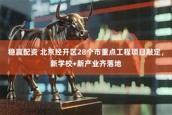 稳赢配资 北京经开区28个市重点工程项目敲定，新学校+新产业齐落地