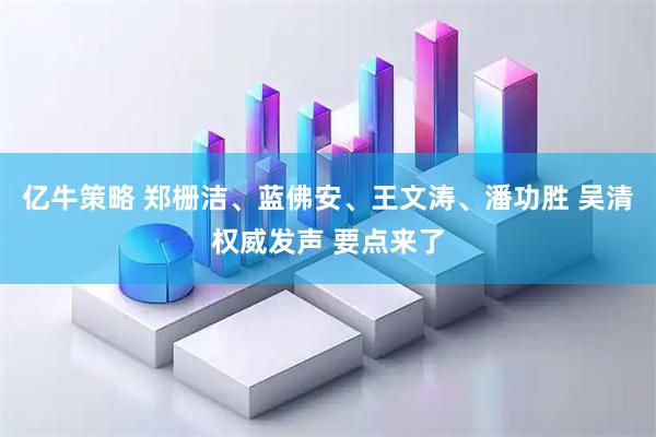 亿牛策略 郑栅洁、蓝佛安、王文涛、潘功胜 吴清权威发声 要点来了
