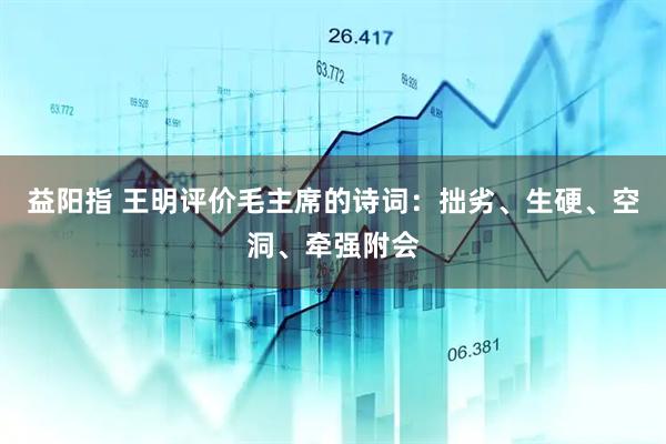 益阳指 王明评价毛主席的诗词：拙劣、生硬、空洞、牵强附会