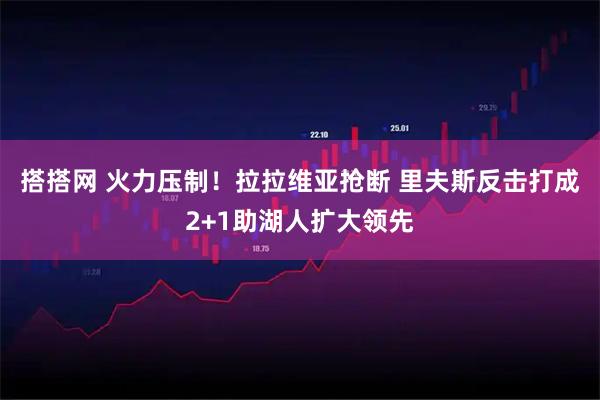 搭搭网 火力压制！拉拉维亚抢断 里夫斯反击打成2+1助湖人扩大领先