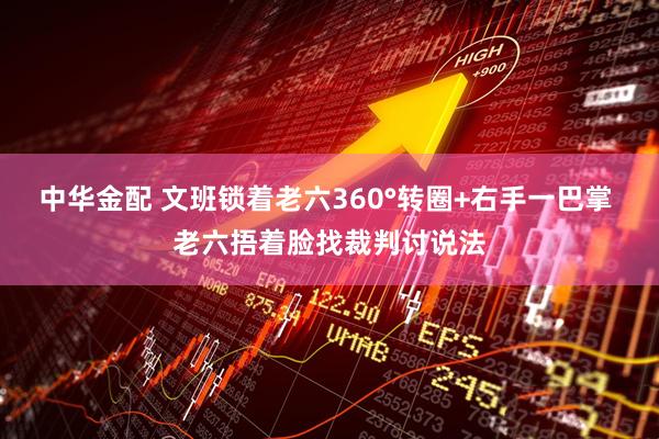 中华金配 文班锁着老六360°转圈+右手一巴掌 老六捂着脸找裁判讨说法