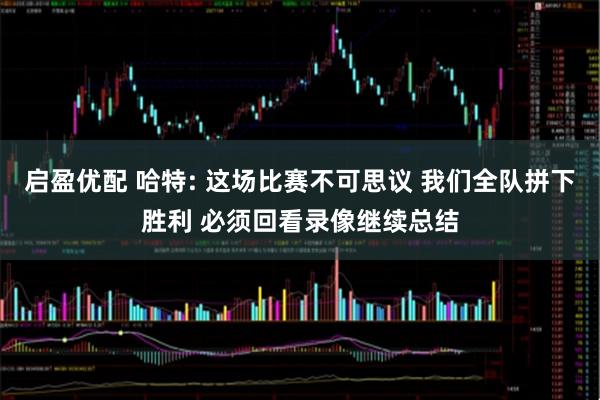 启盈优配 哈特: 这场比赛不可思议 我们全队拼下胜利 必须回看录像继续总结