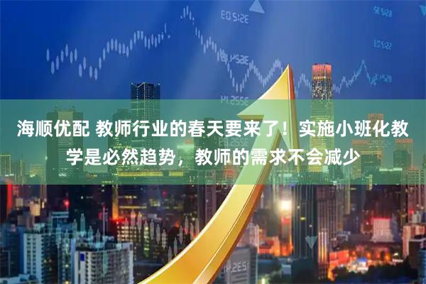 海顺优配 教师行业的春天要来了！实施小班化教学是必然趋势，教师的需求不会减少