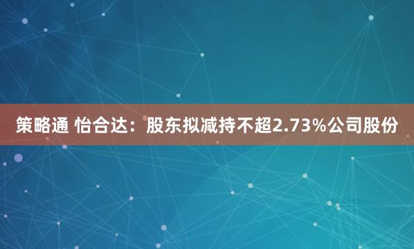 策略通 怡合达：股东拟减持不超2.73%公司股份