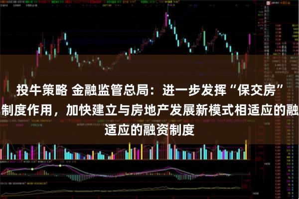 投牛策略 金融监管总局：进一步发挥“保交房”白名单制度作用，加快建立与房地产发展新模式相适应的融资制度
