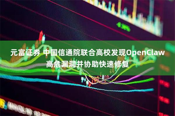 元富证券 中国信通院联合高校发现OpenClaw高危漏洞并协助快速修复