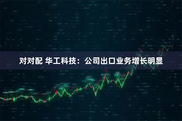 对对配 华工科技：公司出口业务增长明显