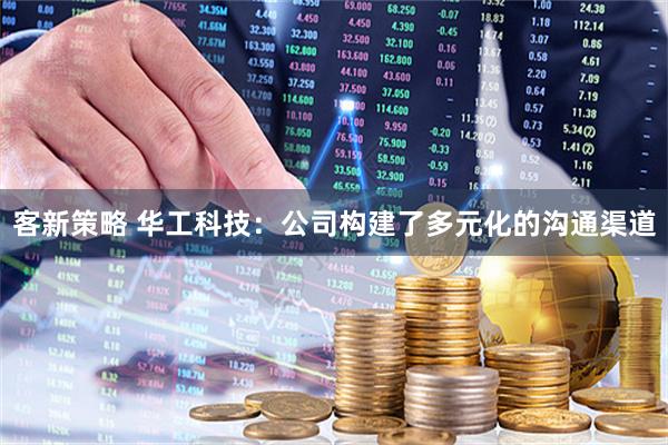 客新策略 华工科技：公司构建了多元化的沟通渠道