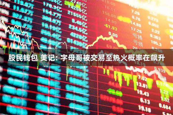股民钱包 美记: 字母哥被交易至热火概率在飙升