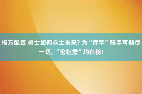 杨方配资 勇士如何卷土重来? 为“库字”联手可倾尽一切, “伦杜詹”均在榜!