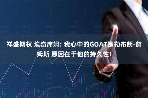 祥盛期权 埃奇库姆: 我心中的GOAT是勒布朗·詹姆斯 原因在于他的持久性!