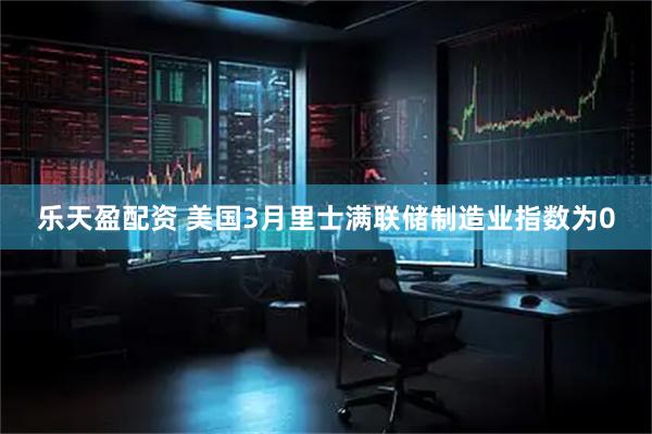 乐天盈配资 美国3月里士满联储制造业指数为0