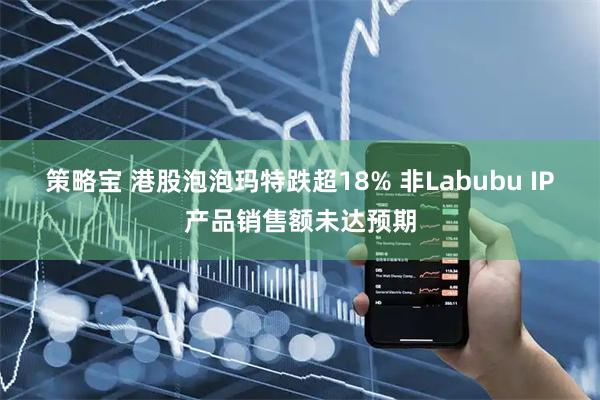 策略宝 港股泡泡玛特跌超18% 非Labubu IP产品销售额未达预期