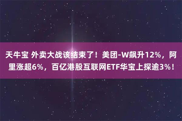天牛宝 外卖大战该结束了！美团-W飙升12%，阿里涨超6%，百亿港股互联网ETF华宝上探逾3%！