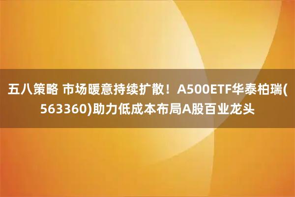 五八策略 市场暖意持续扩散！A500ETF华泰柏瑞(563360)助力低成本布局A股百业龙头