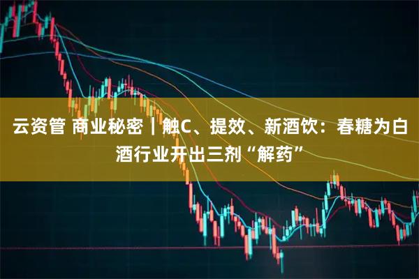 云资管 商业秘密｜触C、提效、新酒饮：春糖为白酒行业开出三剂“解药”