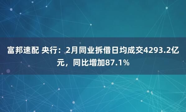 富邦速配 央行：2月同业拆借日均成交4293.2亿元，同比增加87.1%