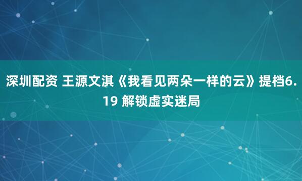 深圳配资 王源文淇《我看见两朵一样的云》提档6.19 解锁虚实迷局