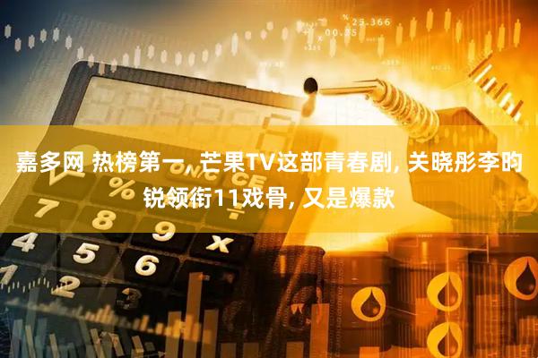 嘉多网 热榜第一, 芒果TV这部青春剧, 关晓彤李昀锐领衔11戏骨, 又是爆款