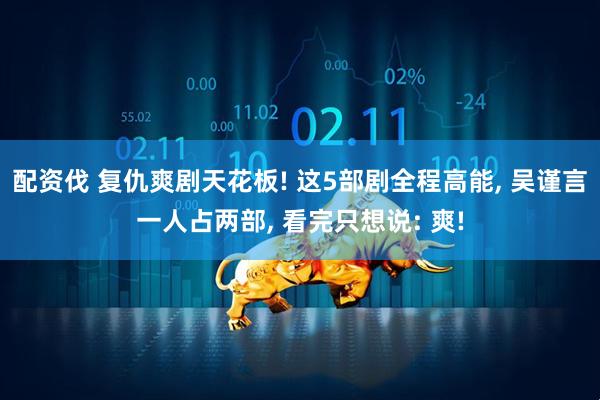 配资伐 复仇爽剧天花板! 这5部剧全程高能, 吴谨言一人占两部, 看完只想说: 爽!