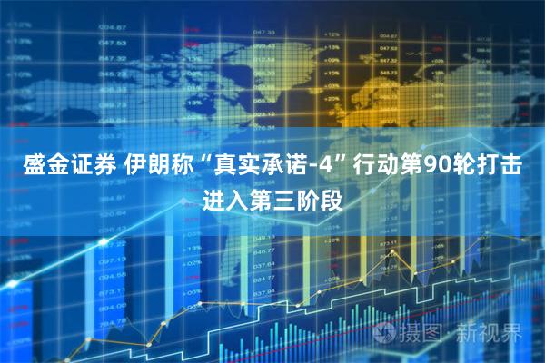 盛金证券 伊朗称“真实承诺-4”行动第90轮打击进入第三阶段