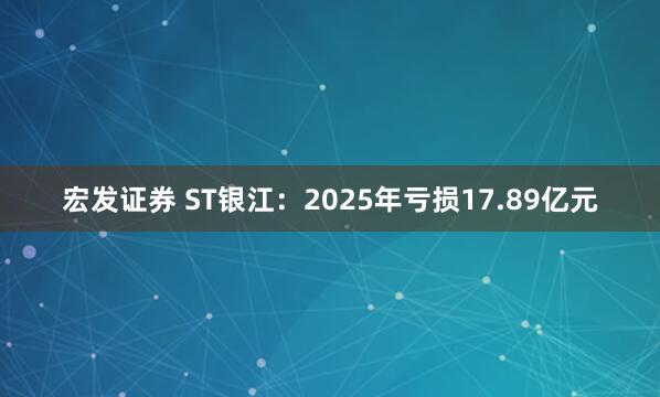宏发证券 ST银江：2025年亏损17.89亿元