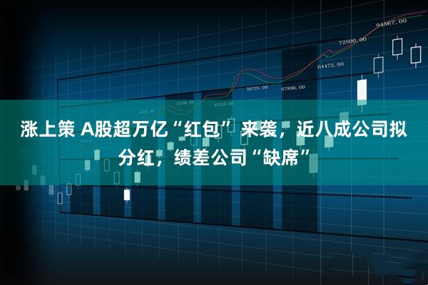 涨上策 A股超万亿“红包” 来袭，近八成公司拟分红，绩差公司“缺席”