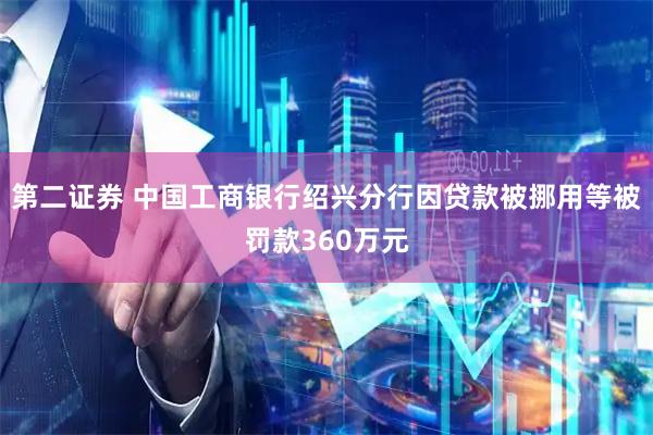 第二证券 中国工商银行绍兴分行因贷款被挪用等被罚款360万元