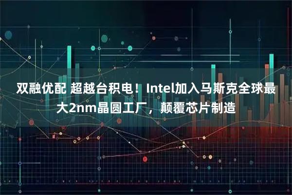 双融优配 超越台积电！Intel加入马斯克全球最大2nm晶圆工厂，颠覆芯片制造