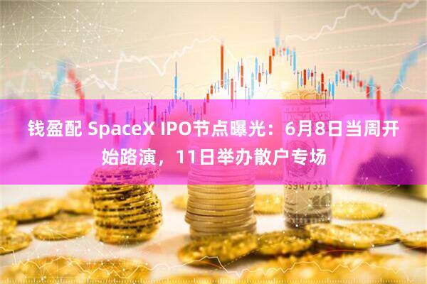 钱盈配 SpaceX IPO节点曝光：6月8日当周开始路演，11日举办散户专场