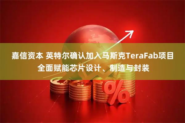 嘉信资本 英特尔确认加入马斯克TeraFab项目 全面赋能芯片设计、制造与封装