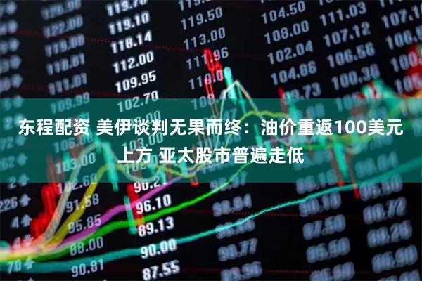 东程配资 美伊谈判无果而终：油价重返100美元上方 亚太股市普遍走低