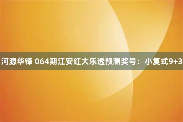 河源华锋 064期江安红大乐透预测奖号：小复式9+3