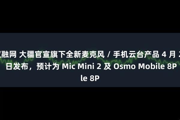 双融网 大疆官宣旗下全新麦克风 / 手机云台产品 4 月 21 日发布，预计为 Mic Mini 2 及 Osmo Mobile 8P