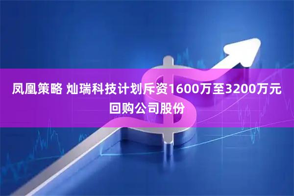 凤凰策略 灿瑞科技计划斥资1600万至3200万元回购公司股份