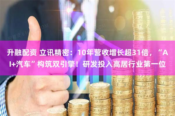 升融配资 立讯精密:10年营收增长超31倍,“AI+汽车”构筑双引擎!研发投入高居行业第一位