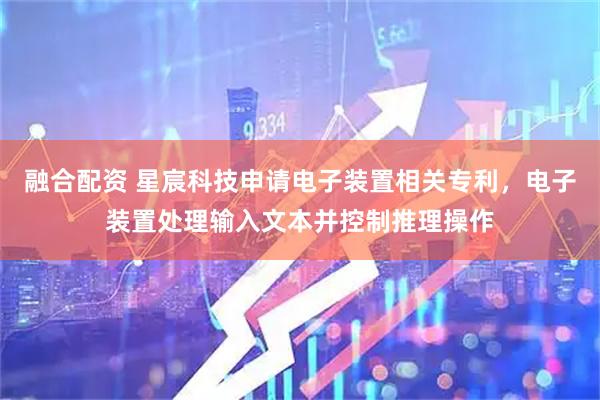 融合配资 星宸科技申请电子装置相关专利,电子装置处理输入文本并控制推理操作