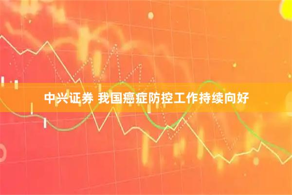 中兴证券 我国癌症防控工作持续向好