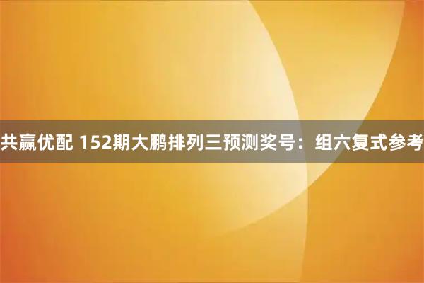 共赢优配 152期大鹏排列三预测奖号：组六复式参考