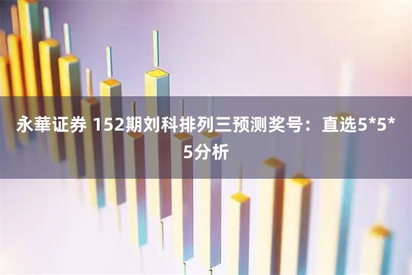 永華证券 152期刘科排列三预测奖号：直选5*5*5分析